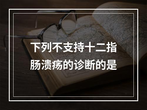 下列不支持十二指肠溃疡的诊断的是