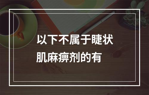 以下不属于睫状肌麻痹剂的有