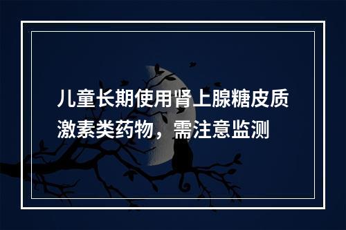 儿童长期使用肾上腺糖皮质激素类药物，需注意监测