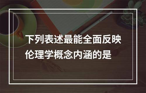 下列表述最能全面反映伦理学概念内涵的是