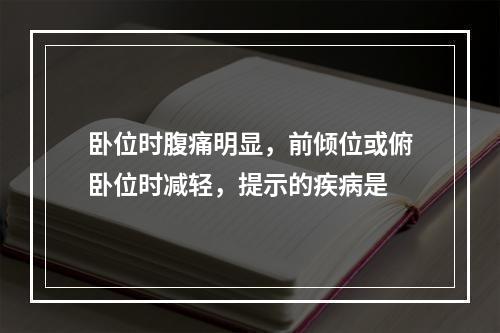 卧位时腹痛明显，前倾位或俯卧位时减轻，提示的疾病是