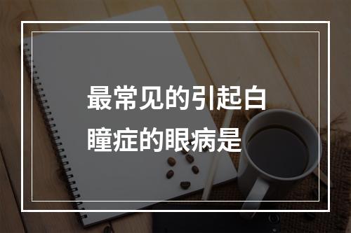 最常见的引起白瞳症的眼病是