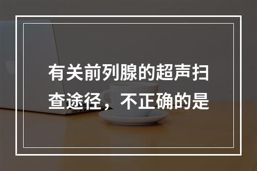 有关前列腺的超声扫查途径，不正确的是