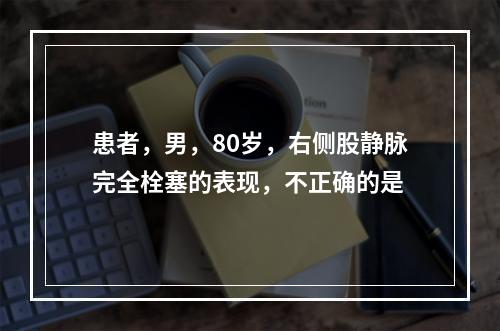 患者，男，80岁，右侧股静脉完全栓塞的表现，不正确的是