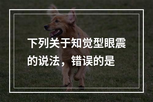 下列关于知觉型眼震的说法，错误的是