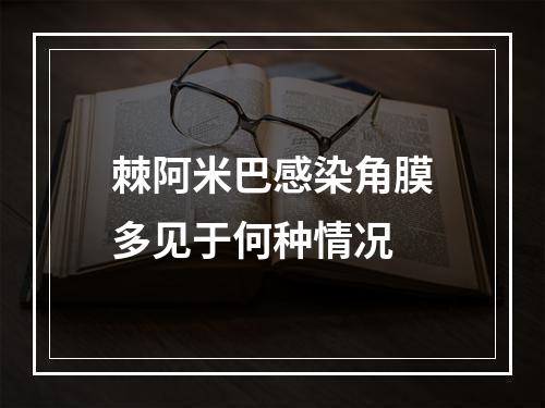 棘阿米巴感染角膜多见于何种情况