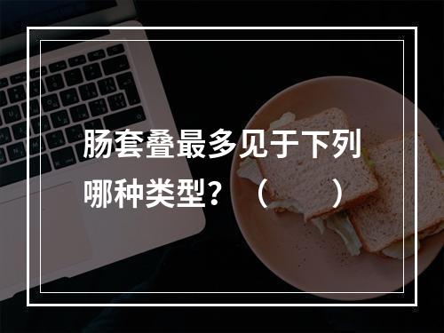 肠套叠最多见于下列哪种类型？（　　）