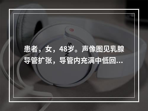 患者，女，48岁。声像图见乳腺导管扩张，导管内充满中低回声团