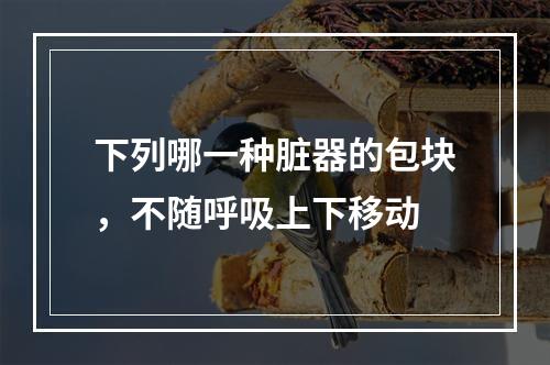 下列哪一种脏器的包块，不随呼吸上下移动