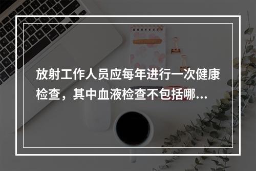 放射工作人员应每年进行一次健康检查，其中血液检查不包括哪项(