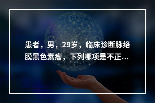 患者，男，29岁，临床诊断脉络膜黑色素瘤，下列哪项是不正确的