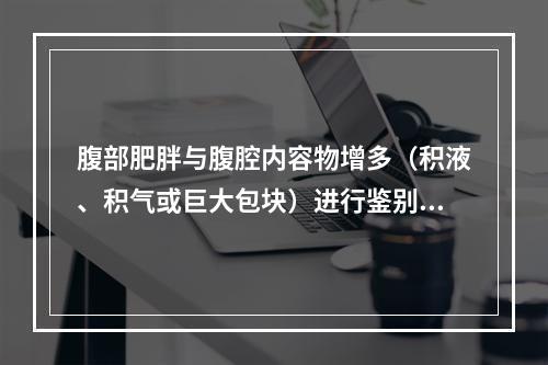 腹部肥胖与腹腔内容物增多（积液、积气或巨大包块）进行鉴别时最