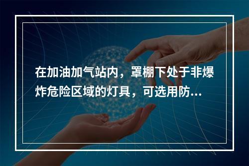 在加油加气站内，罩棚下处于非爆炸危险区域的灯具，可选用防护等