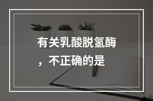 有关乳酸脱氢酶，不正确的是