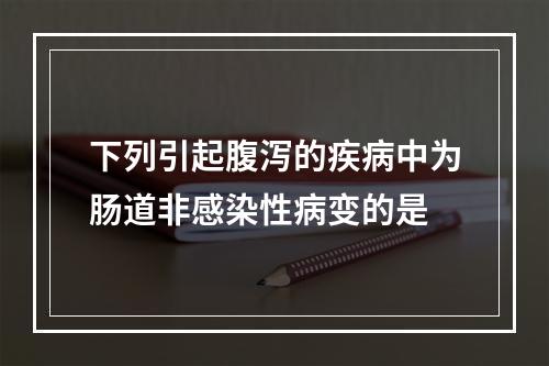 下列引起腹泻的疾病中为肠道非感染性病变的是