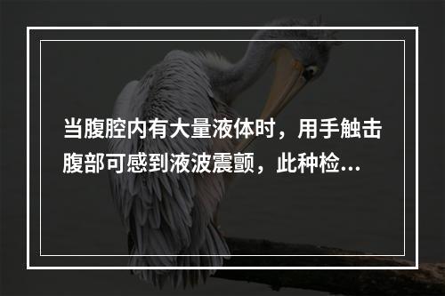 当腹腔内有大量液体时，用手触击腹部可感到液波震颤，此种检查腹