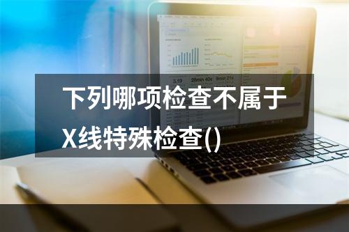 下列哪项检查不属于X线特殊检查()