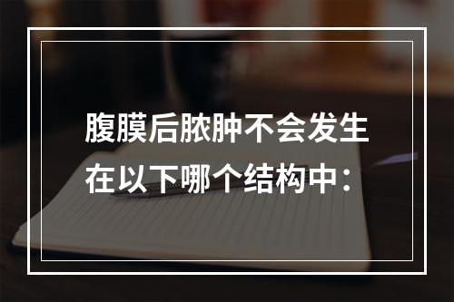 腹膜后脓肿不会发生在以下哪个结构中：