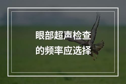 眼部超声检查的频率应选择