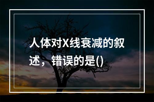 人体对X线衰减的叙述，错误的是()