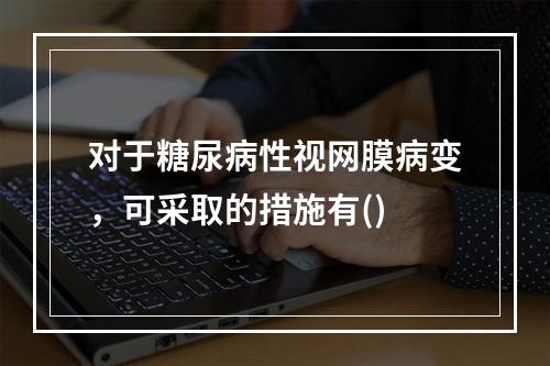 对于糖尿病性视网膜病变，可采取的措施有()