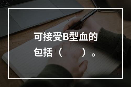 可接受B型血的包括（　　）。