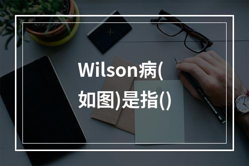 Wilson病(如图)是指()