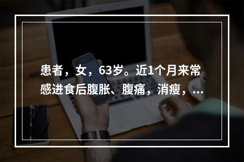 患者，女，63岁。近1个月来常感进食后腹胀、腹痛，消瘦，1周