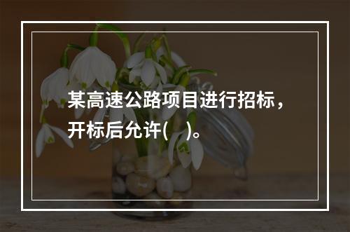 某高速公路项目进行招标，开标后允许(    )。