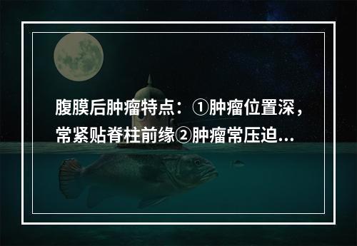 腹膜后肿瘤特点：①肿瘤位置深，常紧贴脊柱前缘②肿瘤常压迫腹膜