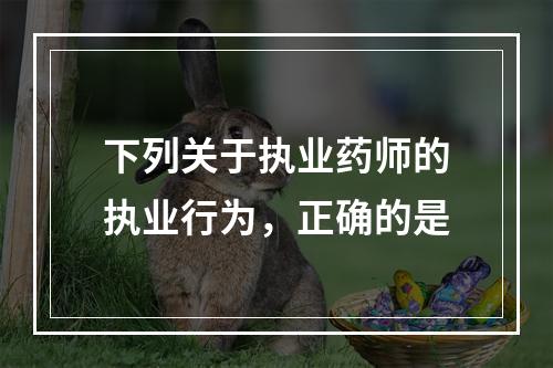 下列关于执业药师的执业行为，正确的是