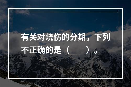 有关对烧伤的分期，下列不正确的是（　　）。