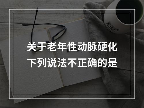 关于老年性动脉硬化下列说法不正确的是