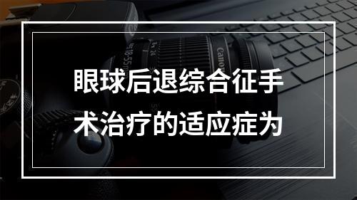 眼球后退综合征手术治疗的适应症为