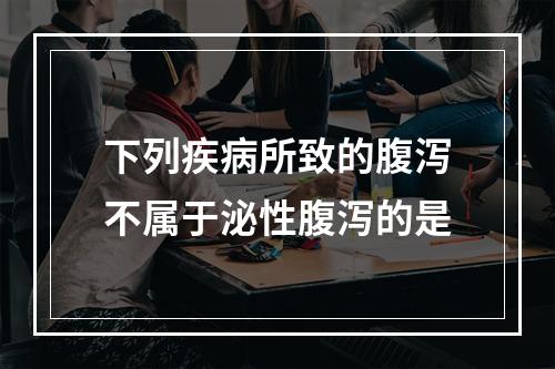 下列疾病所致的腹泻不属于泌性腹泻的是