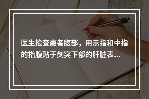 医生检查患者腹部，用示指和中指的指腹贴于剑突下部的肝脏表面的