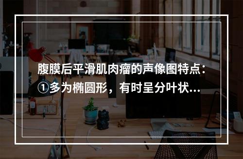 腹膜后平滑肌肉瘤的声像图特点：①多为椭圆形，有时呈分叶状②边