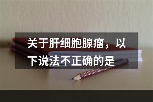 关于肝细胞腺瘤，以下说法不正确的是