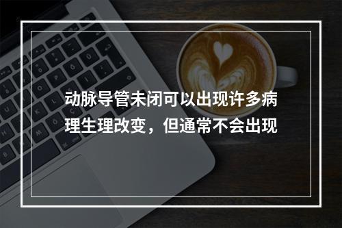 动脉导管未闭可以出现许多病理生理改变，但通常不会出现