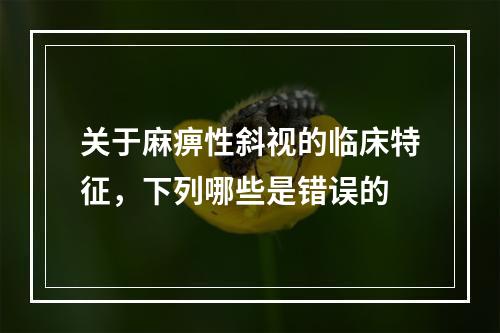 关于麻痹性斜视的临床特征，下列哪些是错误的