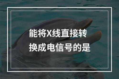 能将X线直接转换成电信号的是