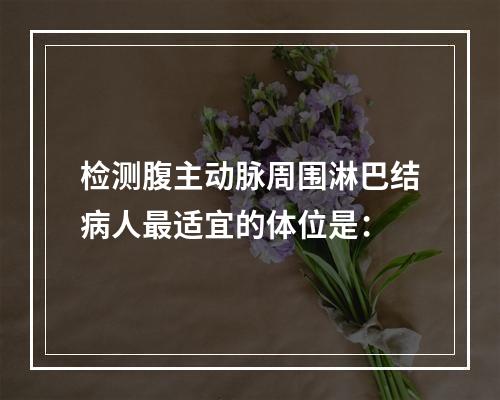 检测腹主动脉周围淋巴结病人最适宜的体位是：