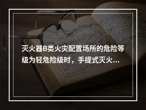 灭火器B类火灾配置场所的危险等级为轻危险级时，手提式灭火器最