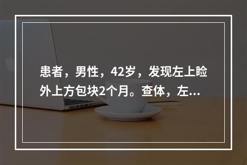 患者，男性，42岁，发现左上睑外上方包块2个月。查体，左眼视