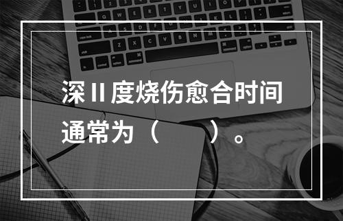 深Ⅱ度烧伤愈合时间通常为（　　）。