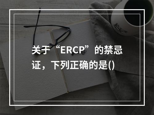 关于“ERCP”的禁忌证，下列正确的是()