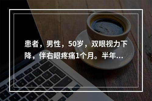 患者，男性，50岁，双眼视力下降，伴右眼疼痛1个月。半年前右