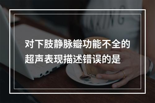 对下肢静脉瓣功能不全的超声表现描述错误的是