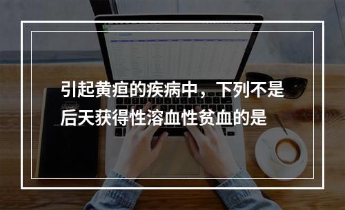 引起黄疸的疾病中，下列不是后天获得性溶血性贫血的是