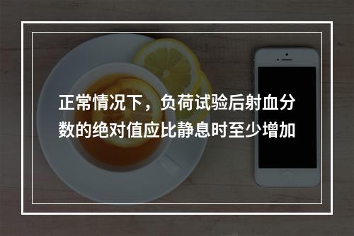 正常情况下，负荷试验后射血分数的绝对值应比静息时至少增加